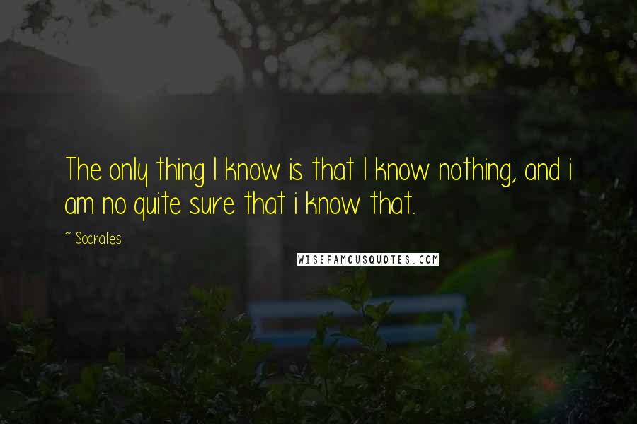 Socrates Quotes: The only thing I know is that I know nothing, and i am no quite sure that i know that.