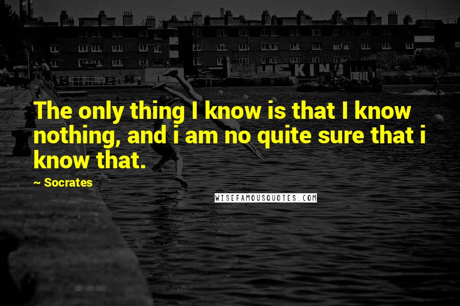 Socrates Quotes: The only thing I know is that I know nothing, and i am no quite sure that i know that.