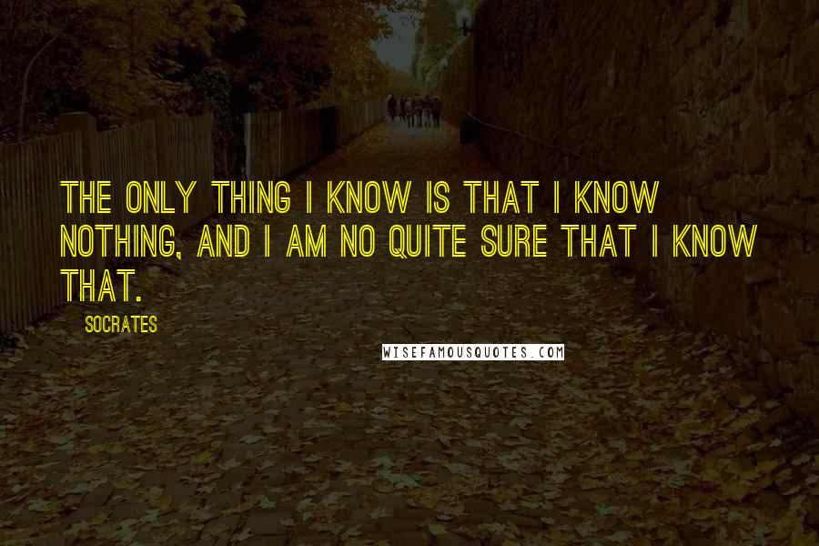 Socrates Quotes: The only thing I know is that I know nothing, and i am no quite sure that i know that.