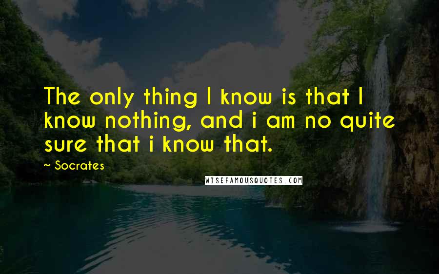 Socrates Quotes: The only thing I know is that I know nothing, and i am no quite sure that i know that.