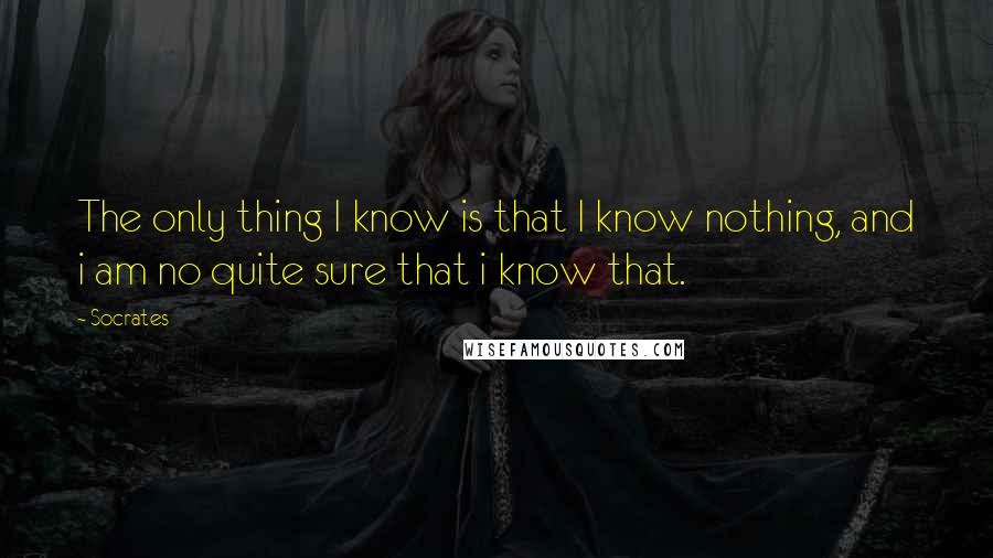 Socrates Quotes: The only thing I know is that I know nothing, and i am no quite sure that i know that.