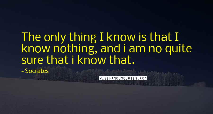 Socrates Quotes: The only thing I know is that I know nothing, and i am no quite sure that i know that.