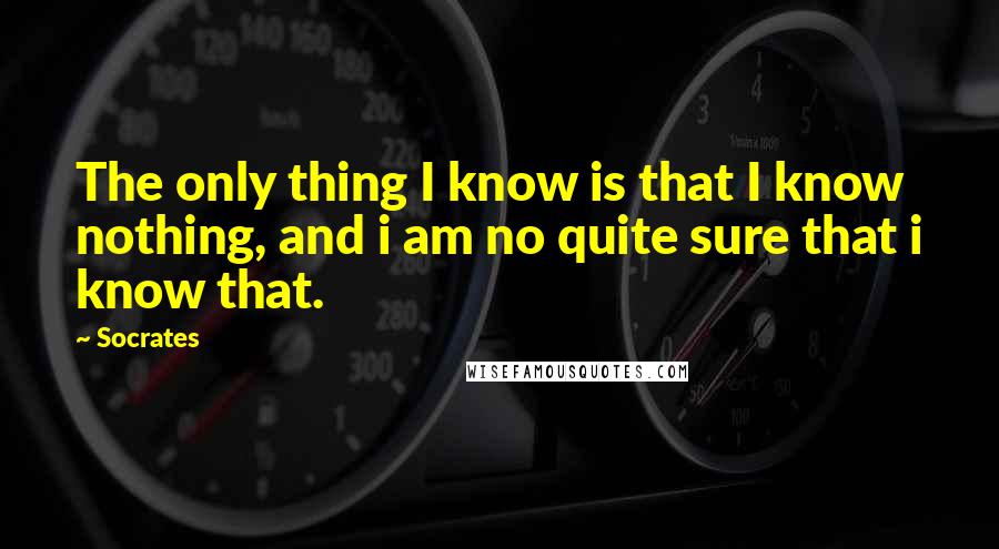 Socrates Quotes: The only thing I know is that I know nothing, and i am no quite sure that i know that.