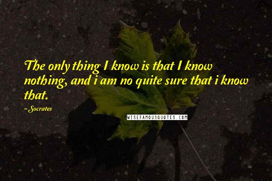 Socrates Quotes: The only thing I know is that I know nothing, and i am no quite sure that i know that.