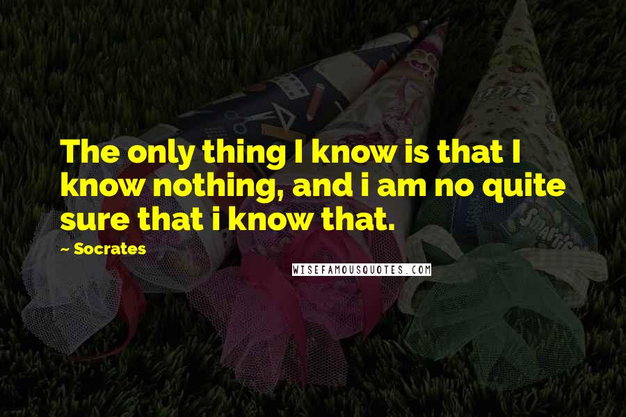 Socrates Quotes: The only thing I know is that I know nothing, and i am no quite sure that i know that.