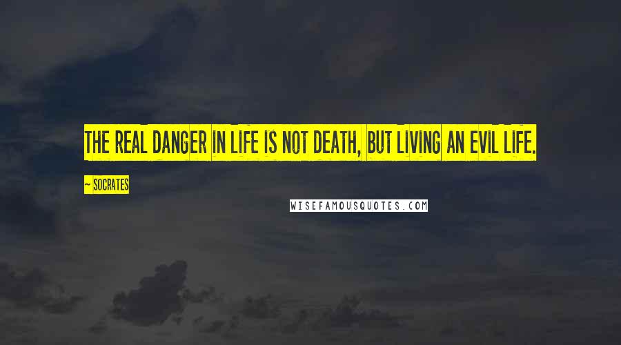 Socrates Quotes: The real danger in life is not death, but living an evil life.