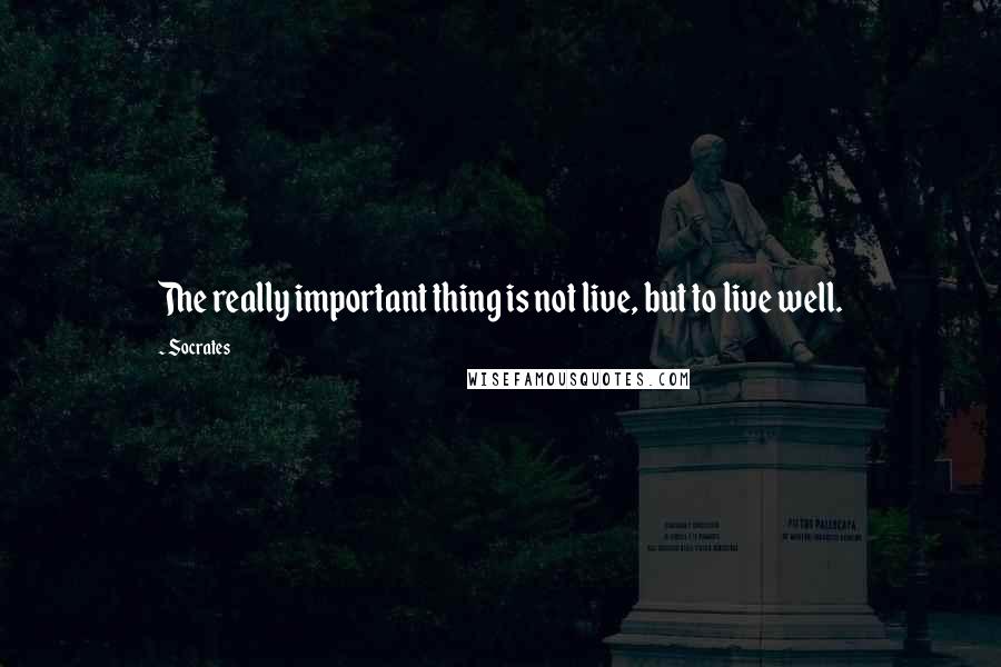 Socrates Quotes: The really important thing is not live, but to live well.