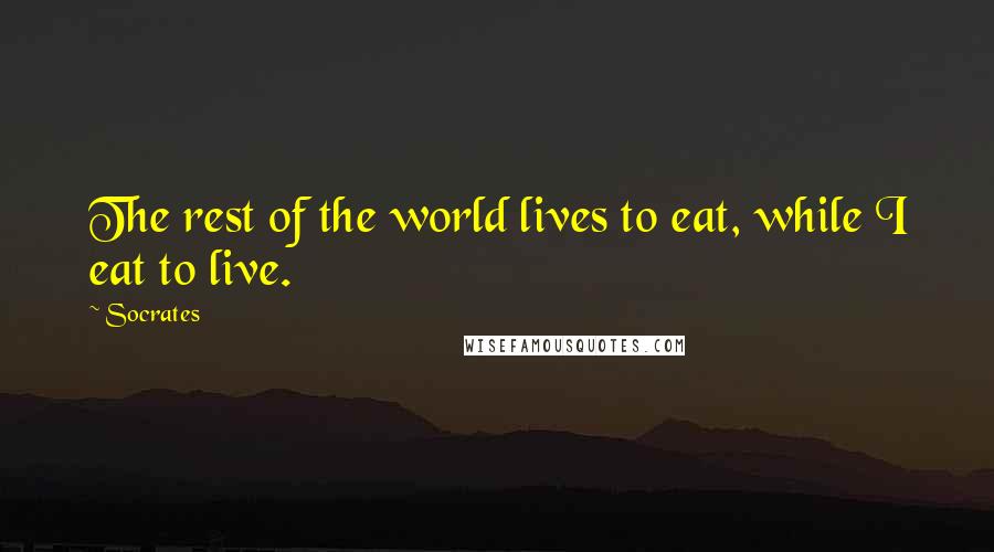 Socrates Quotes: The rest of the world lives to eat, while I eat to live.