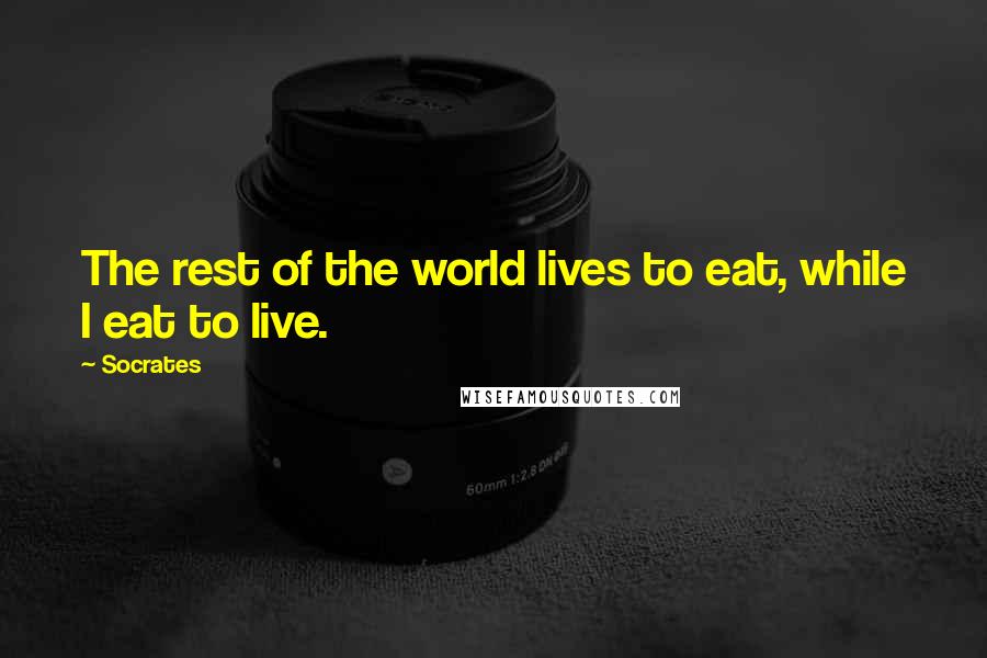 Socrates Quotes: The rest of the world lives to eat, while I eat to live.