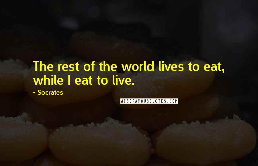 Socrates Quotes: The rest of the world lives to eat, while I eat to live.