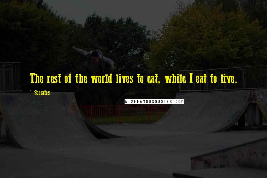 Socrates Quotes: The rest of the world lives to eat, while I eat to live.