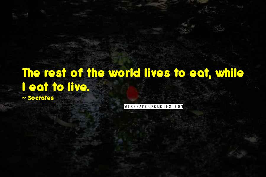 Socrates Quotes: The rest of the world lives to eat, while I eat to live.