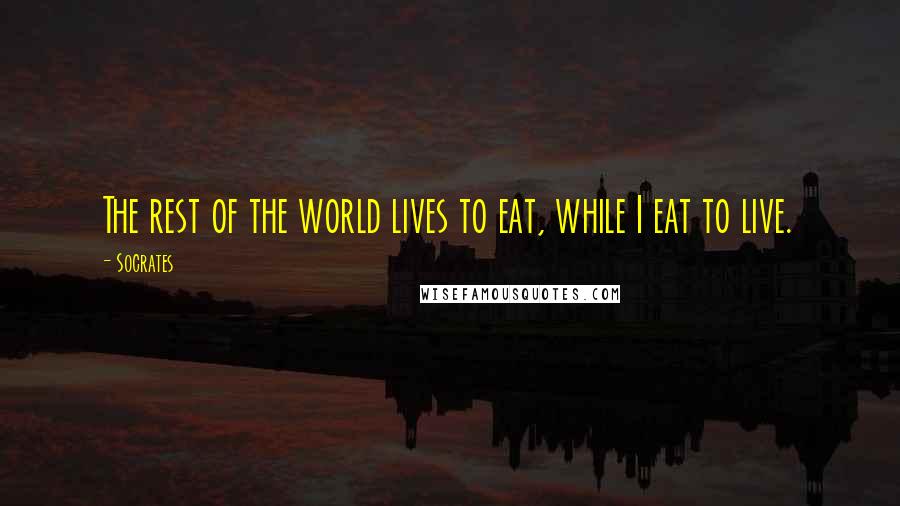 Socrates Quotes: The rest of the world lives to eat, while I eat to live.