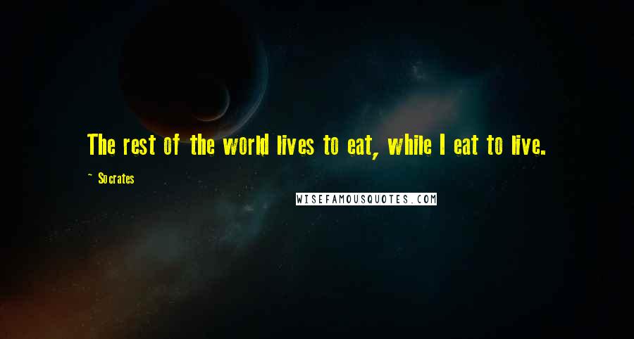 Socrates Quotes: The rest of the world lives to eat, while I eat to live.