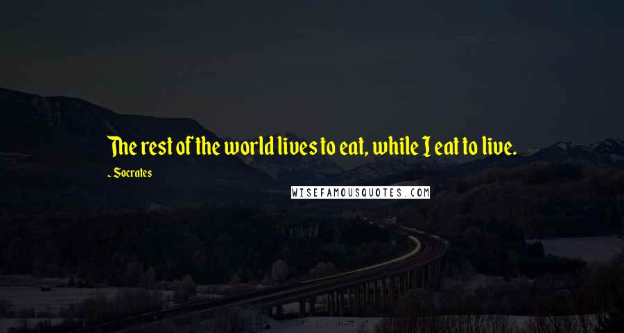 Socrates Quotes: The rest of the world lives to eat, while I eat to live.