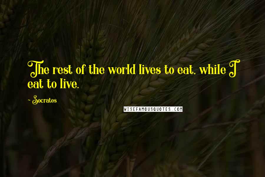 Socrates Quotes: The rest of the world lives to eat, while I eat to live.