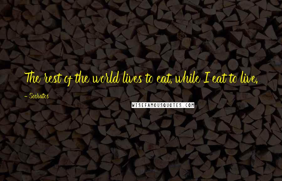 Socrates Quotes: The rest of the world lives to eat, while I eat to live.