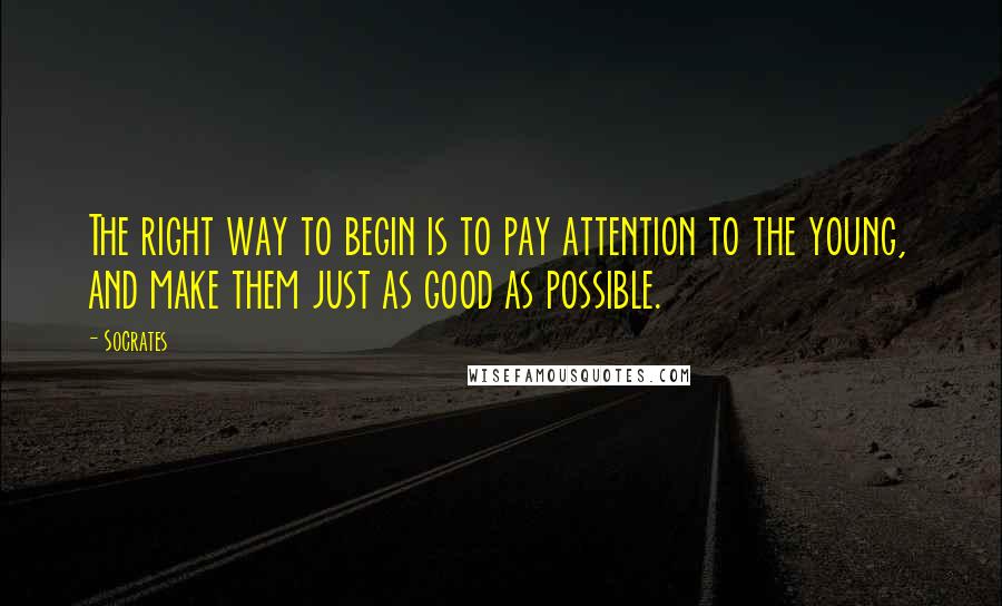 Socrates Quotes: The right way to begin is to pay attention to the young, and make them just as good as possible.