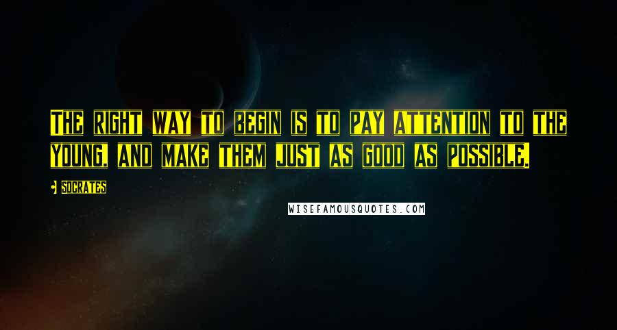 Socrates Quotes: The right way to begin is to pay attention to the young, and make them just as good as possible.