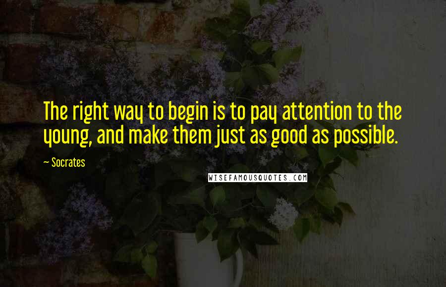 Socrates Quotes: The right way to begin is to pay attention to the young, and make them just as good as possible.