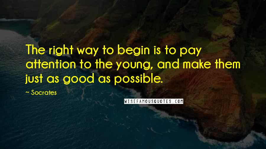 Socrates Quotes: The right way to begin is to pay attention to the young, and make them just as good as possible.