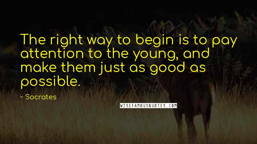 Socrates Quotes: The right way to begin is to pay attention to the young, and make them just as good as possible.