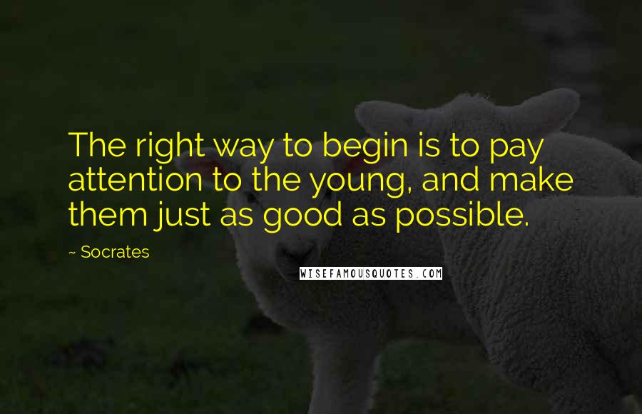 Socrates Quotes: The right way to begin is to pay attention to the young, and make them just as good as possible.