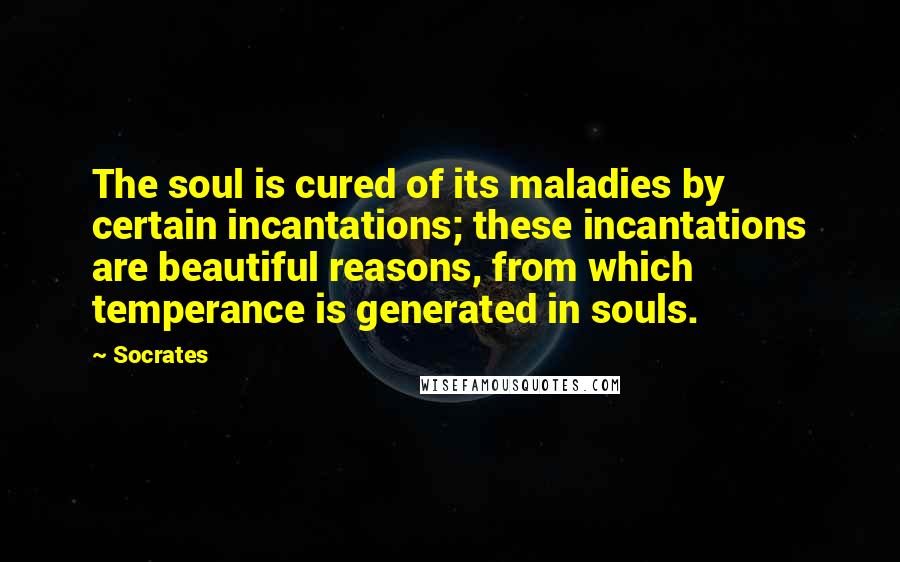 Socrates Quotes: The soul is cured of its maladies by certain incantations; these incantations are beautiful reasons, from which temperance is generated in souls.