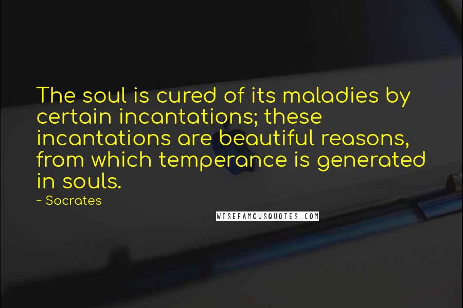 Socrates Quotes: The soul is cured of its maladies by certain incantations; these incantations are beautiful reasons, from which temperance is generated in souls.