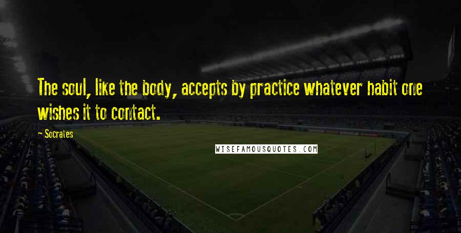 Socrates Quotes: The soul, like the body, accepts by practice whatever habit one wishes it to contact.