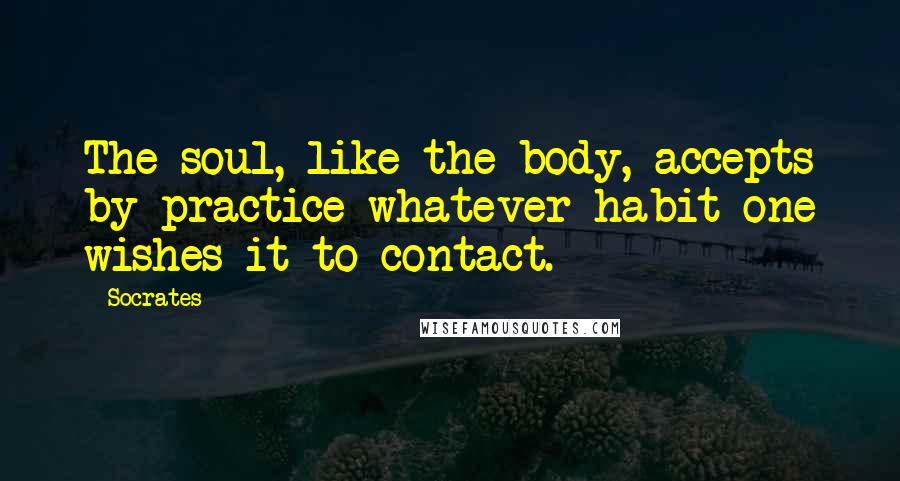 Socrates Quotes: The soul, like the body, accepts by practice whatever habit one wishes it to contact.