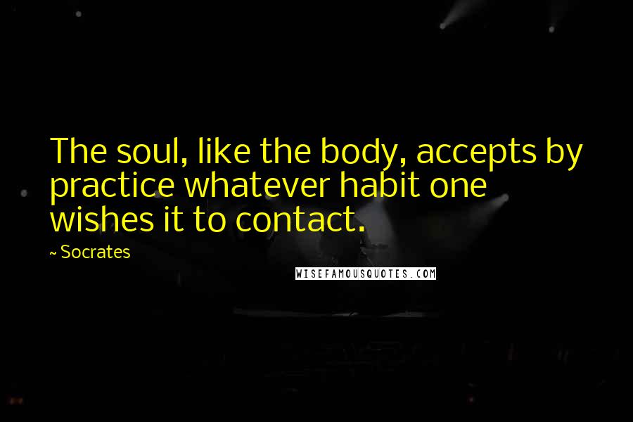 Socrates Quotes: The soul, like the body, accepts by practice whatever habit one wishes it to contact.