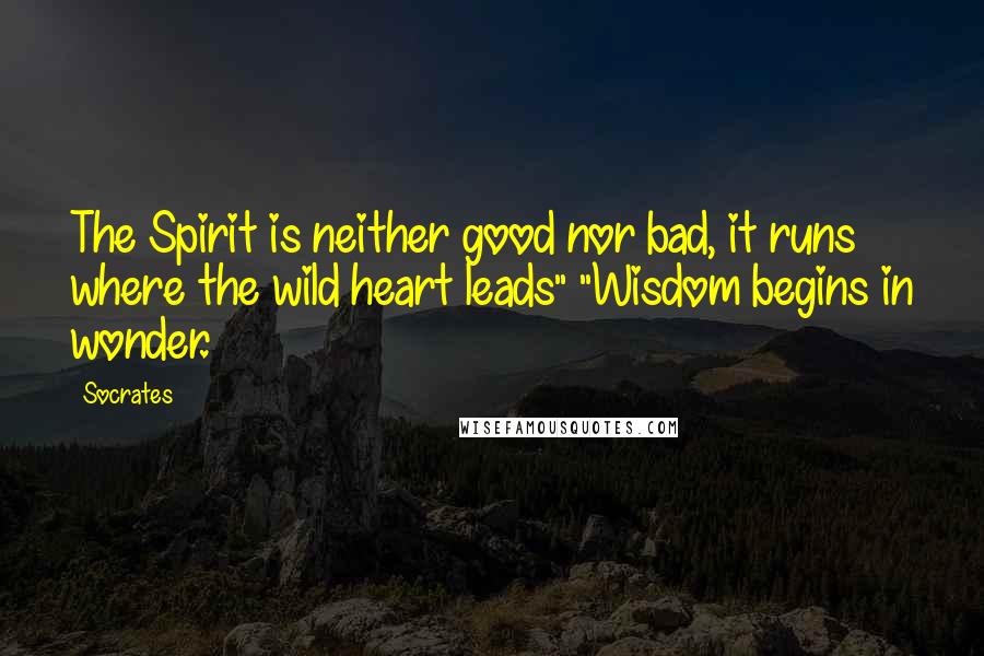 Socrates Quotes: The Spirit is neither good nor bad, it runs where the wild heart leads" "Wisdom begins in wonder.