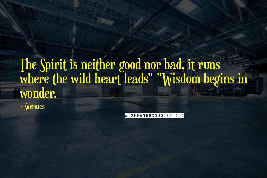 Socrates Quotes: The Spirit is neither good nor bad, it runs where the wild heart leads" "Wisdom begins in wonder.