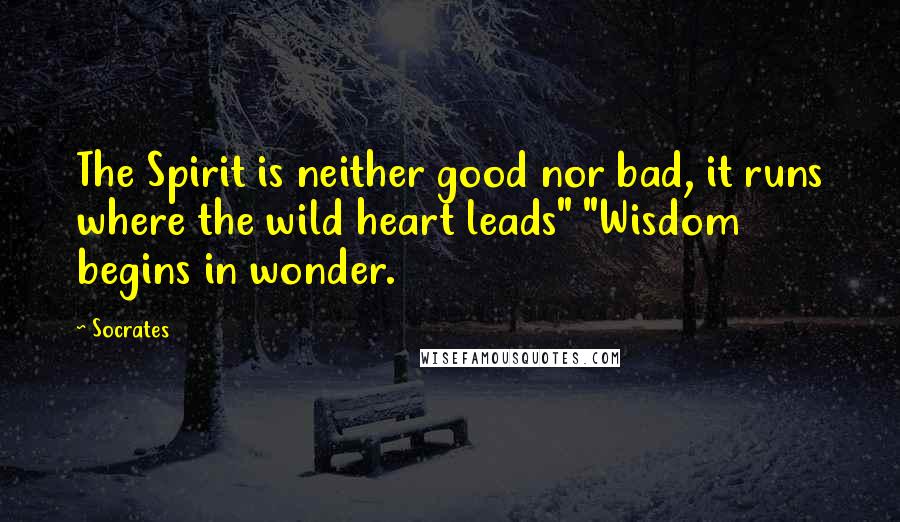 Socrates Quotes: The Spirit is neither good nor bad, it runs where the wild heart leads" "Wisdom begins in wonder.