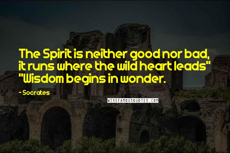 Socrates Quotes: The Spirit is neither good nor bad, it runs where the wild heart leads" "Wisdom begins in wonder.