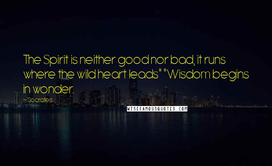 Socrates Quotes: The Spirit is neither good nor bad, it runs where the wild heart leads" "Wisdom begins in wonder.