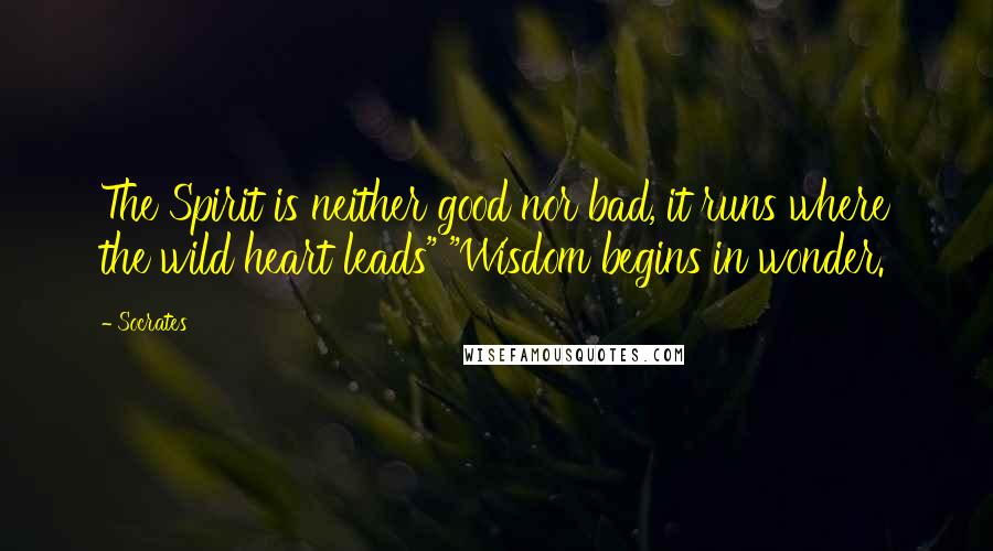 Socrates Quotes: The Spirit is neither good nor bad, it runs where the wild heart leads" "Wisdom begins in wonder.