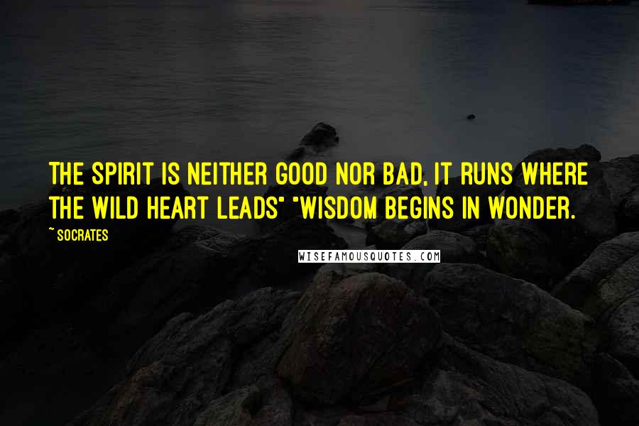 Socrates Quotes: The Spirit is neither good nor bad, it runs where the wild heart leads" "Wisdom begins in wonder.