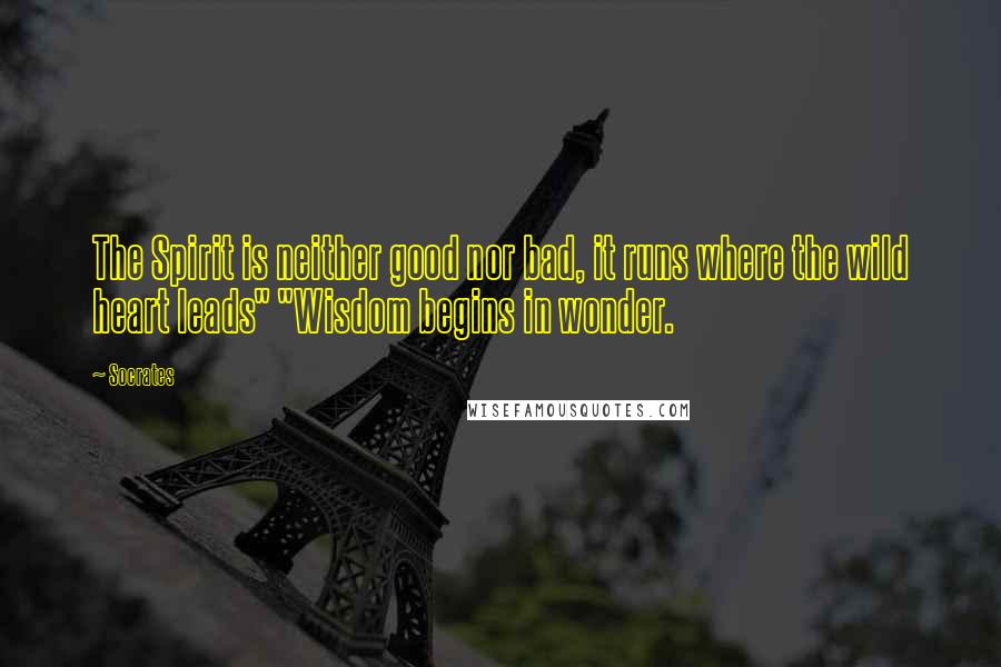 Socrates Quotes: The Spirit is neither good nor bad, it runs where the wild heart leads" "Wisdom begins in wonder.