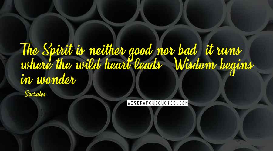 Socrates Quotes: The Spirit is neither good nor bad, it runs where the wild heart leads" "Wisdom begins in wonder.