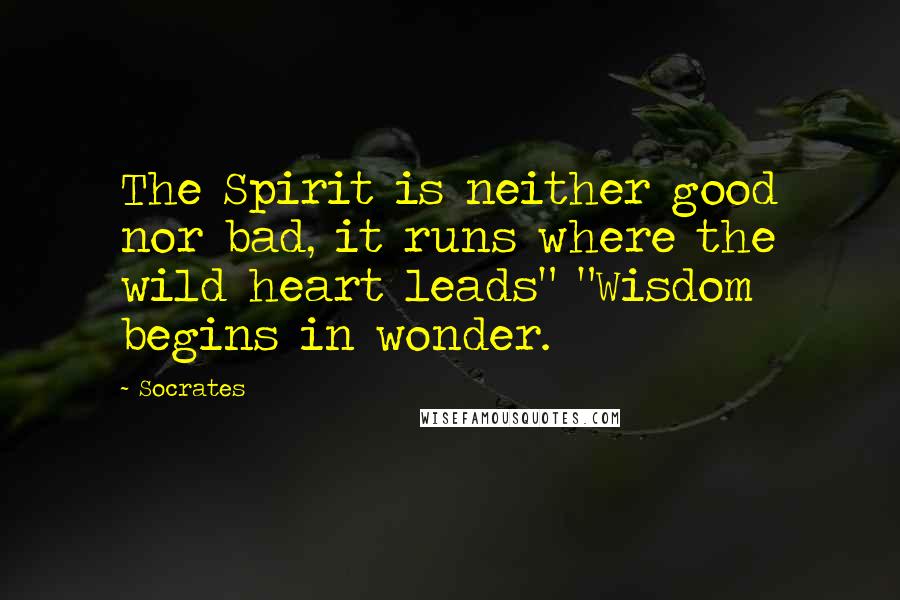 Socrates Quotes: The Spirit is neither good nor bad, it runs where the wild heart leads" "Wisdom begins in wonder.