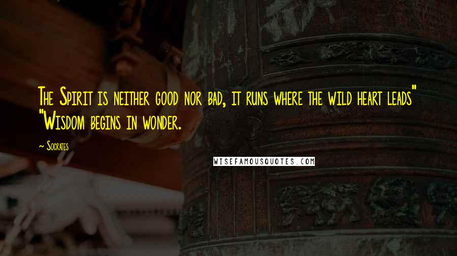 Socrates Quotes: The Spirit is neither good nor bad, it runs where the wild heart leads" "Wisdom begins in wonder.