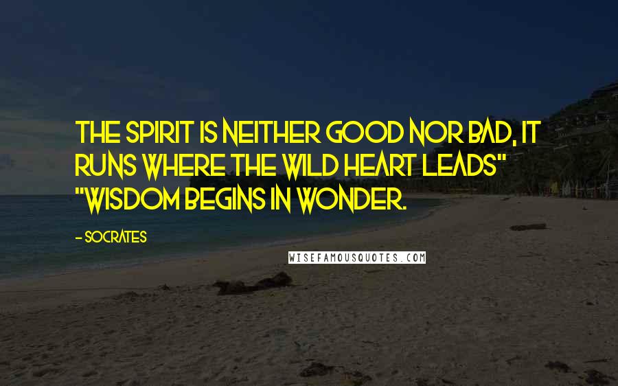 Socrates Quotes: The Spirit is neither good nor bad, it runs where the wild heart leads" "Wisdom begins in wonder.