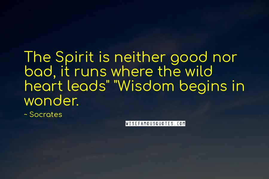 Socrates Quotes: The Spirit is neither good nor bad, it runs where the wild heart leads" "Wisdom begins in wonder.