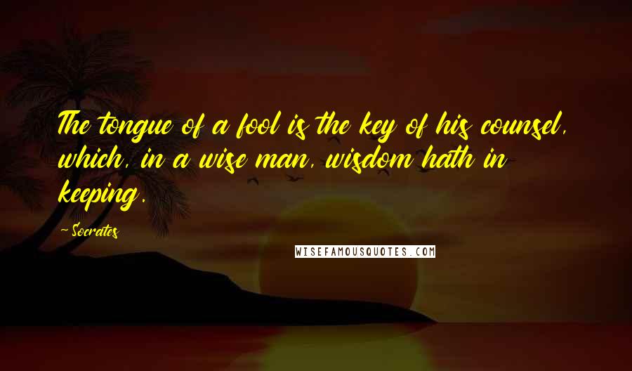 Socrates Quotes: The tongue of a fool is the key of his counsel, which, in a wise man, wisdom hath in keeping.