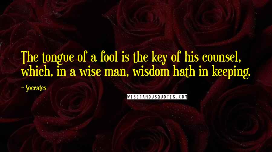 Socrates Quotes: The tongue of a fool is the key of his counsel, which, in a wise man, wisdom hath in keeping.