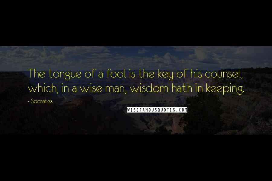 Socrates Quotes: The tongue of a fool is the key of his counsel, which, in a wise man, wisdom hath in keeping.