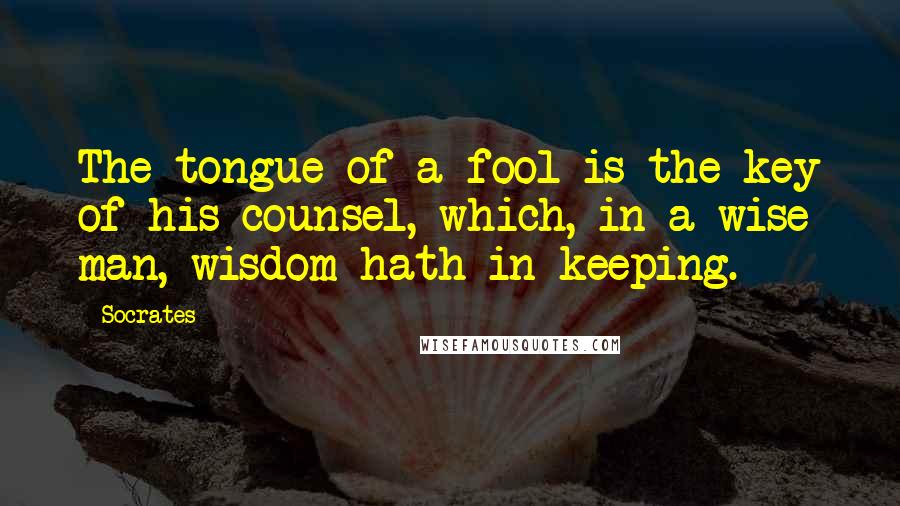 Socrates Quotes: The tongue of a fool is the key of his counsel, which, in a wise man, wisdom hath in keeping.