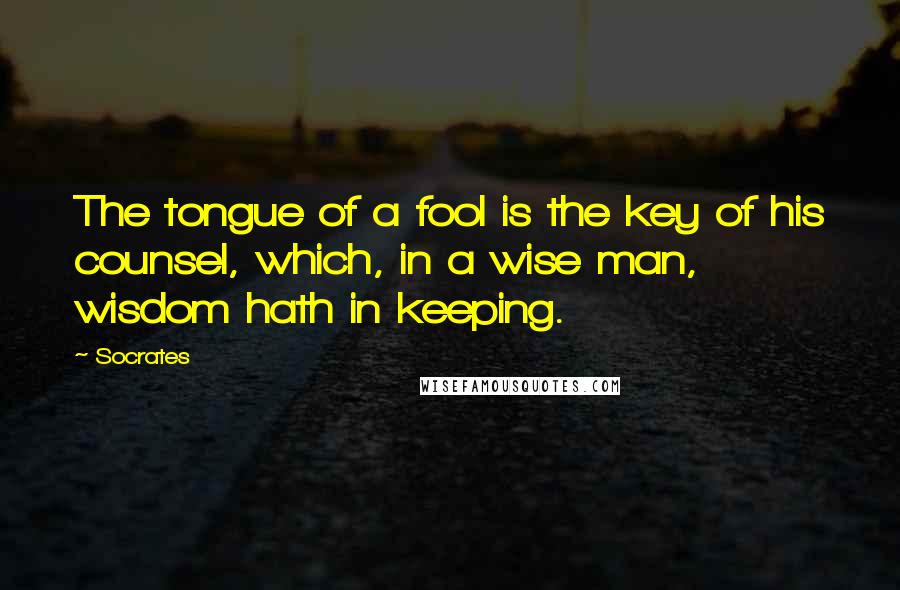 Socrates Quotes: The tongue of a fool is the key of his counsel, which, in a wise man, wisdom hath in keeping.